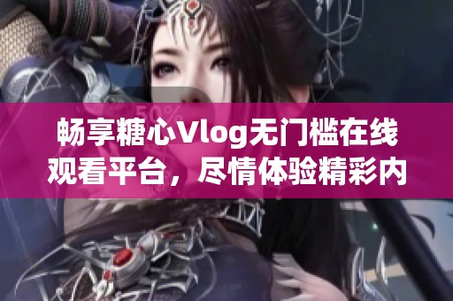 畅享糖心Vlog无门槛在线观看平台，尽情体验精彩内容