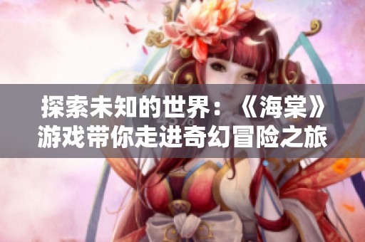 探索未知的世界：《海棠》游戏带你走进奇幻冒险之旅