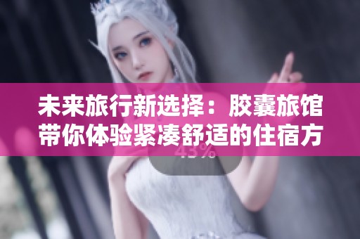 未来旅行新选择：胶囊旅馆带你体验紧凑舒适的住宿方式
