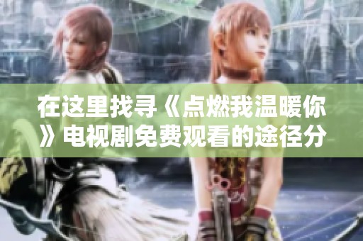 在这里找寻《点燃我温暖你》电视剧免费观看的途径分享