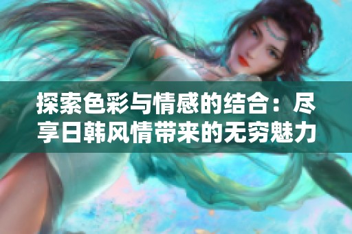 探索色彩与情感的结合：尽享日韩风情带来的无穷魅力
