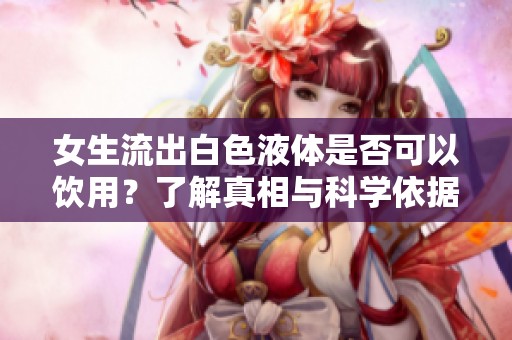 女生流出白色液体是否可以饮用？了解真相与科学依据