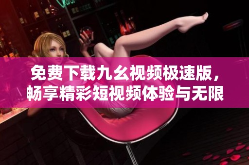 免费下载九幺视频极速版，畅享精彩短视频体验与无限乐趣