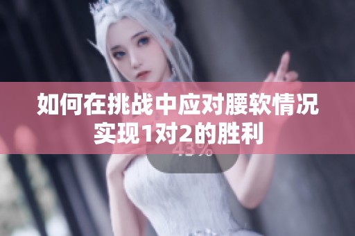 如何在挑战中应对腰软情况实现1对2的胜利