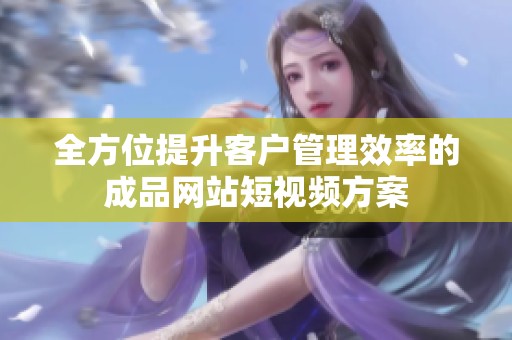 全方位提升客户管理效率的成品网站短视频方案