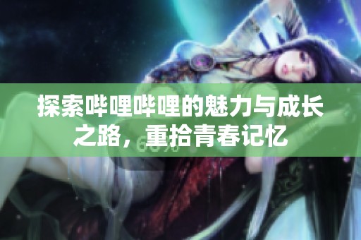探索哔哩哔哩的魅力与成长之路，重拾青春记忆
