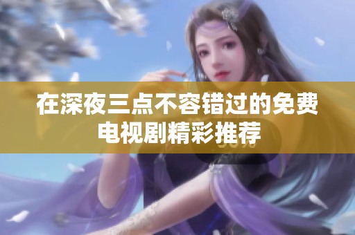 在深夜三点不容错过的免费电视剧精彩推荐