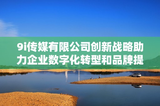 9i传媒有限公司创新战略助力企业数字化转型和品牌提升