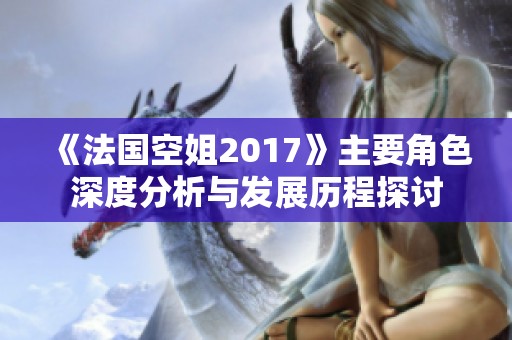 《法国空姐2017》主要角色深度分析与发展历程探讨 《法国空姐2017》主要角色深度分析与发展历程探讨