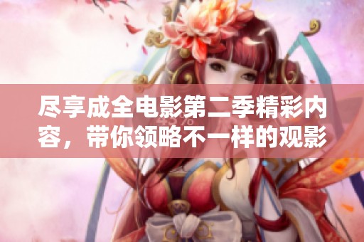 尽享成全电影第二季精彩内容，带你领略不一样的观影体验