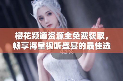 樱花频道资源全免费获取，畅享海量视听盛宴的最佳选择