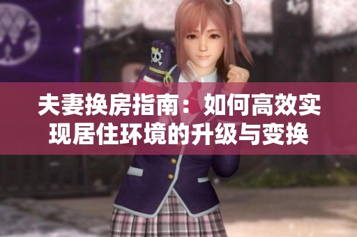 夫妻换房指南：如何高效实现居住环境的升级与变换