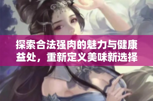 探索合法强肉的魅力与健康益处，重新定义美味新选择