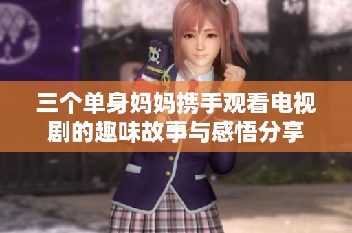 三个单身妈妈携手观看电视剧的趣味故事与感悟分享
