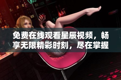 免费在线观看星辰视频，畅享无限精彩时刻，尽在掌握之中