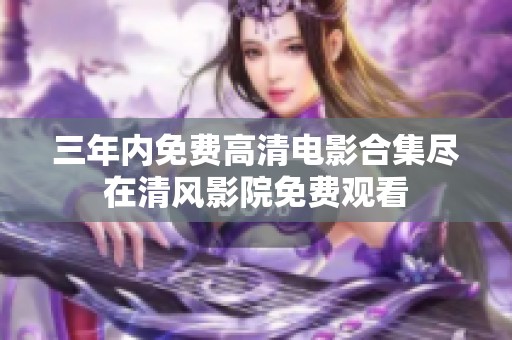 三年内免费高清电影合集尽在清风影院免费观看