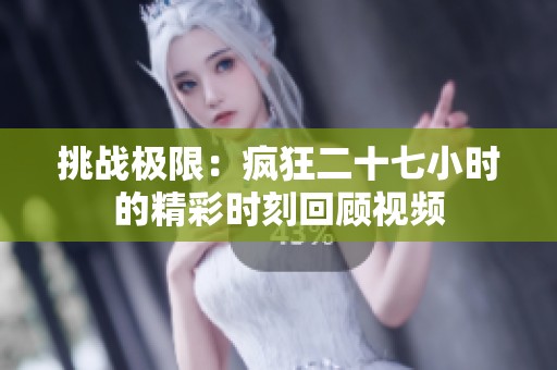 挑战极限：疯狂二十七小时的精彩时刻回顾视频