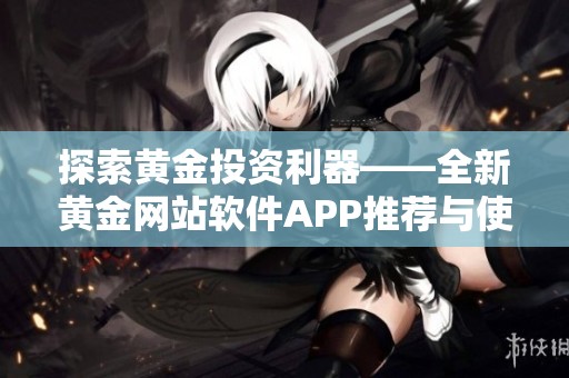 探索黄金投资利器——全新黄金网站软件APP推荐与使用指南