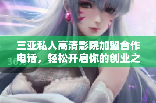 三亚私人高清影院加盟合作电话，轻松开启你的创业之路