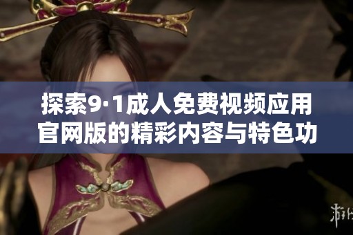 探索9·1成人免费视频应用官网版的精彩内容与特色功能