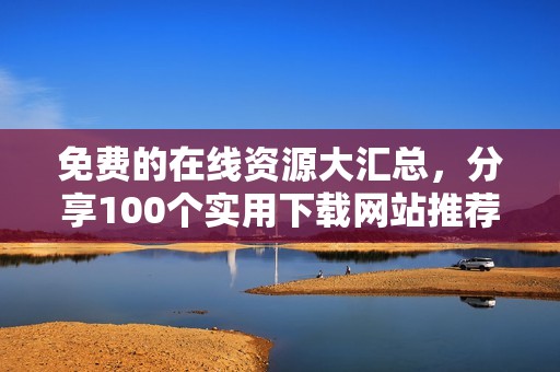 免费的在线资源大汇总，分享100个实用下载网站推荐