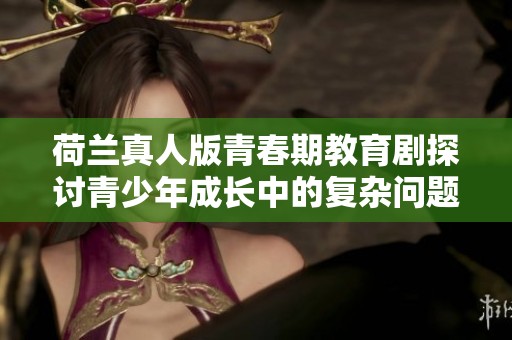 荷兰真人版青春期教育剧探讨青少年成长中的复杂问题与挑战