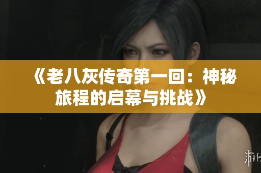 《老八灰传奇第一回：神秘旅程的启幕与挑战》