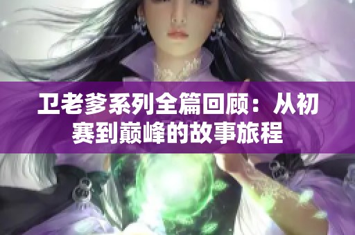 卫老爹系列全篇回顾：从初赛到巅峰的故事旅程