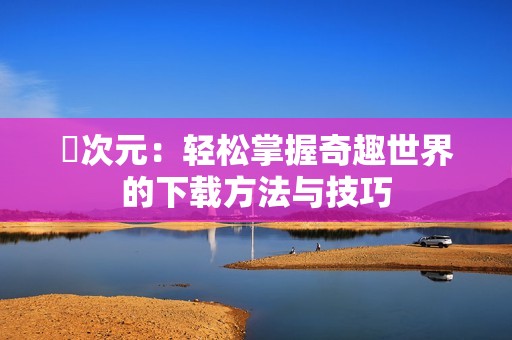 囧次元：轻松掌握奇趣世界的下载方法与技巧