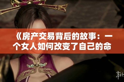 《房产交易背后的故事：一个女人如何改变了自己的命运》
