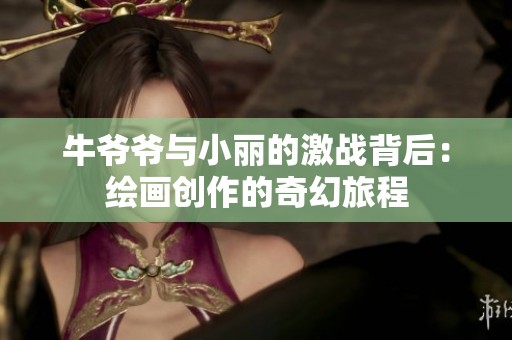 牛爷爷与小丽的激战背后：绘画创作的奇幻旅程