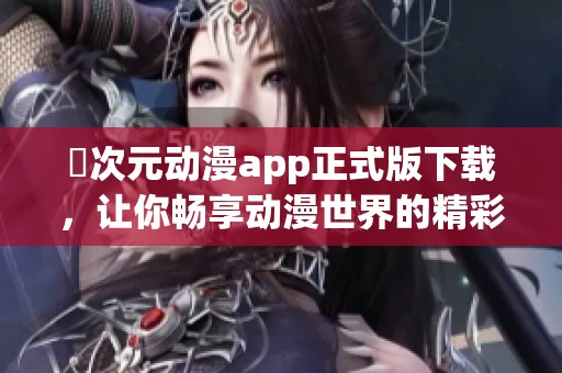 囧次元动漫app正式版下载，让你畅享动漫世界的精彩内容