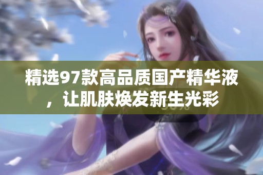 精选97款高品质国产精华液，让肌肤焕发新生光彩