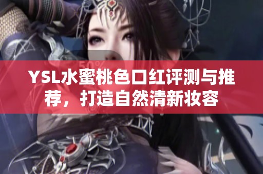 YSL水蜜桃色口红评测与推荐，打造自然清新妆容