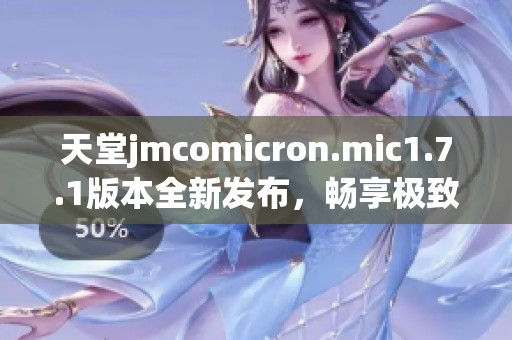 天堂jmcomicron.mic1.7.1版本全新发布，畅享极致体验