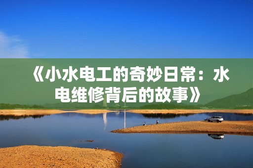 《小水电工的奇妙日常：水电维修背后的故事》