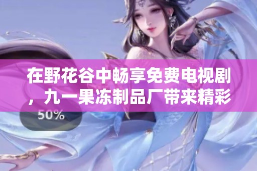 在野花谷中畅享免费电视剧，九一果冻制品厂带来精彩视听盛宴