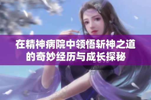 在精神病院中领悟斩神之道的奇妙经历与成长探秘