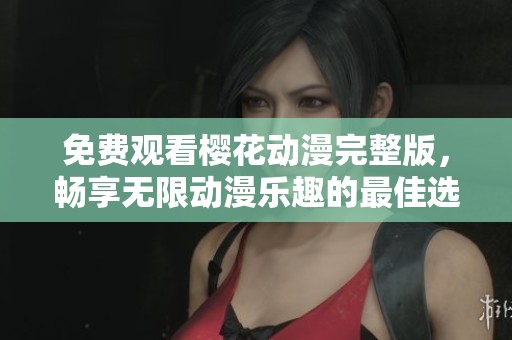 免费观看樱花动漫完整版，畅享无限动漫乐趣的最佳选择