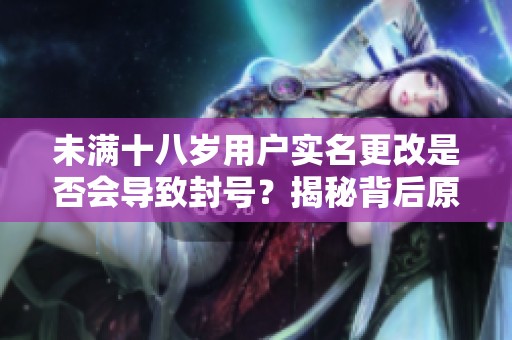 未满十八岁用户实名更改是否会导致封号？揭秘背后原因与对策