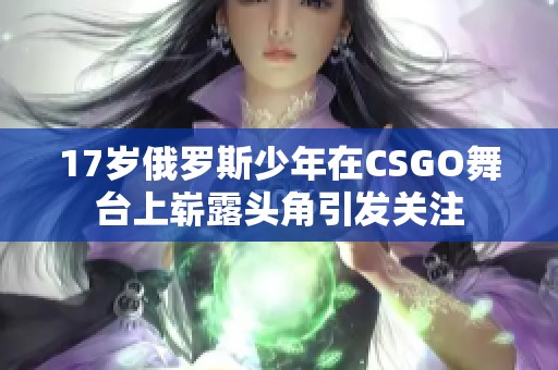 17岁俄罗斯少年在CSGO舞台上崭露头角引发关注