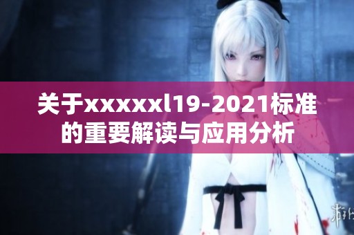 关于xxxxxl19-2021标准的重要解读与应用分析