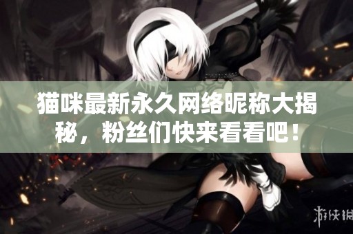 猫咪最新永久网络昵称大揭秘，粉丝们快来看看吧！