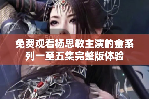 免费观看杨思敏主演的金系列一至五集完整版体验