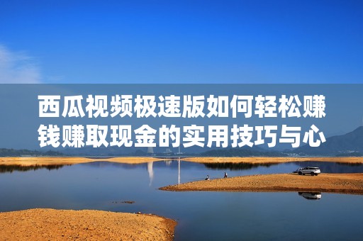 西瓜视频极速版如何轻松赚钱赚取现金的实用技巧与心得分享
