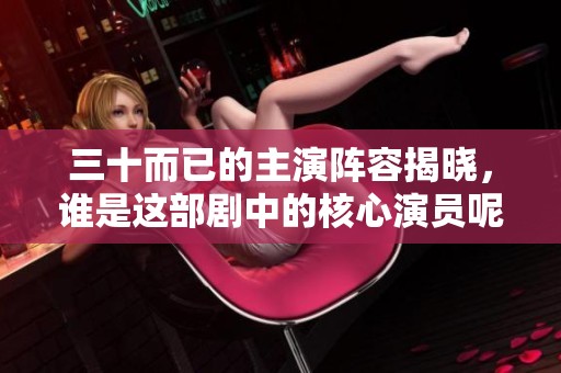 三十而已的主演阵容揭晓，谁是这部剧中的核心演员呢
