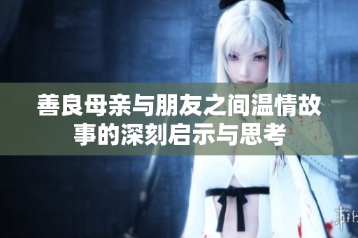 善良母亲与朋友之间温情故事的深刻启示与思考