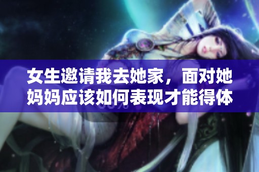女生邀请我去她家，面对她妈妈应该如何表现才能得体