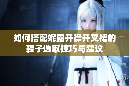 如何搭配妮露开襟开叉裙的鞋子选取技巧与建议