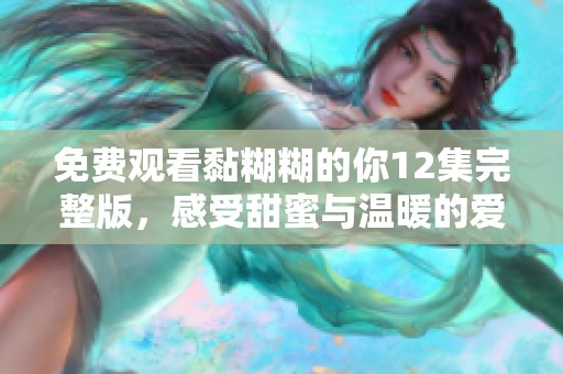 免费观看黏糊糊的你12集完整版，感受甜蜜与温暖的爱情故事